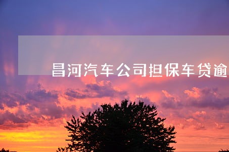 昌河汽车公司担保车贷逾期 昌河汽车公司担保车贷逾期