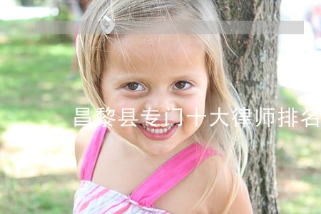 昌黎县专门十大律师排名比较好的 昌黎县专门十大律师排名比较好的