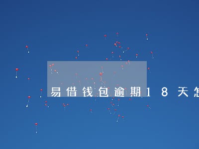 易借钱包逾期18天怎么办 易借钱包逾期18天怎么办