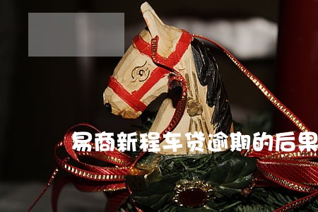 易商新程车贷逾期的后果 易商新程车贷逾期的后果