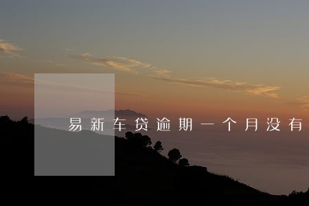 易新车贷逾期一个月没有还 易新车贷逾期一个月没有还