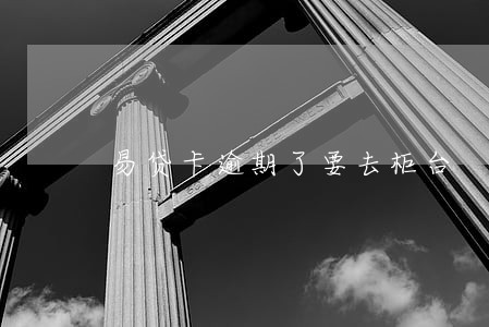 易贷卡逾期了要去柜台 易贷卡逾期了要去柜台