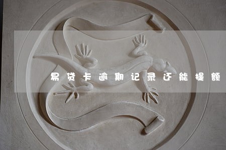 易贷卡逾期记录还能提额吗 易贷卡逾期记录还能提额吗