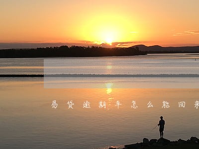 易贷逾期车怎么能回来 易贷逾期车怎么能回来