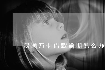 易通万卡借款逾期怎么办 易通万卡借款逾期怎么办