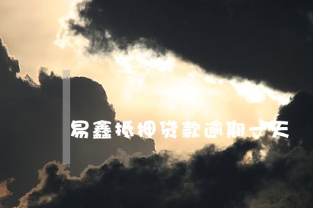 易鑫抵押贷款逾期一天 易鑫抵押贷款逾期一天