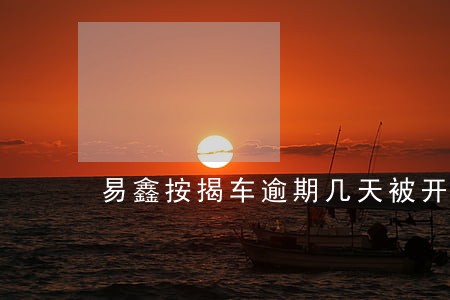 易鑫按揭车逾期几天被开走 易鑫按揭车逾期几天被开走