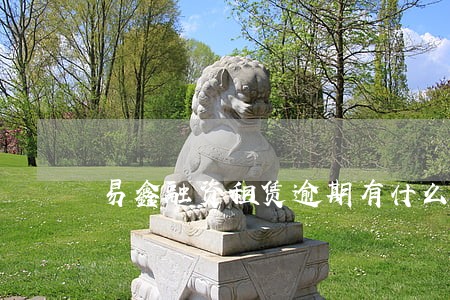 易鑫融资租赁逾期有什么影响 易鑫融资租赁逾期有什么影响