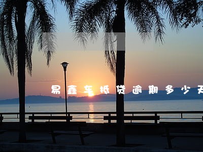 易鑫车抵贷逾期多少天才会被拖车 易鑫车抵贷逾期多少天才会被拖车