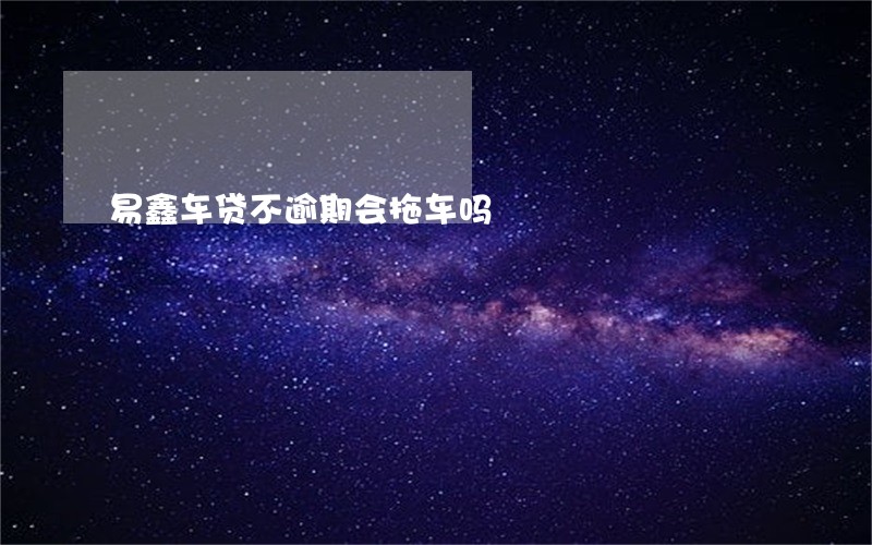 易鑫车贷不逾期会拖车吗 易鑫车贷不逾期会拖车吗