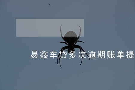 易鑫车贷多次逾期账单提醒 易鑫车贷多次逾期账单提醒