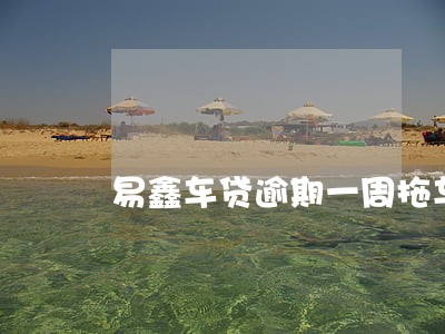 易鑫车贷逾期一周拖车 易鑫车贷逾期一周拖车
