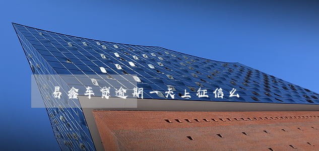 易鑫车贷逾期一天上征信么 易鑫车贷逾期一天上征信么