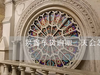 易鑫车贷逾期一天会怎样 易鑫车贷逾期一天会怎样
