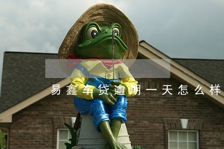 易鑫车贷逾期一天怎么样 易鑫车贷逾期一天怎么样