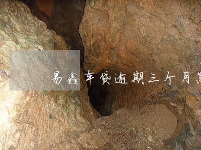 易鑫车贷逾期三个月怎么办 易鑫车贷逾期三个月怎么办