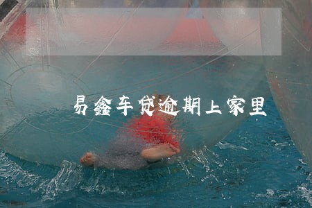 易鑫车贷逾期上家里 易鑫车贷逾期上家里