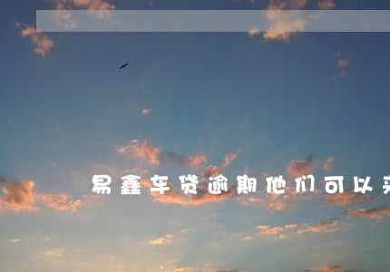 易鑫车贷逾期他们可以来拖车吗 易鑫车贷逾期他们可以来拖车吗