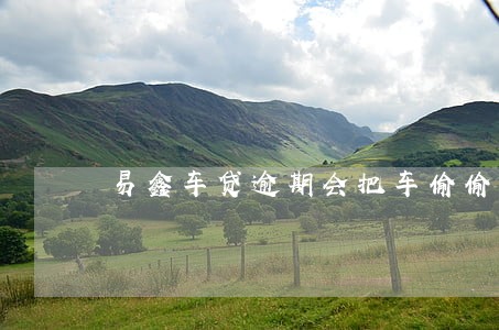 易鑫车贷逾期会把车偷偷开走么 易鑫车贷逾期会把车偷偷开走么