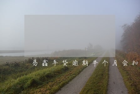 易鑫车贷逾期半个月会扣车吗 易鑫车贷逾期半个月会扣车吗