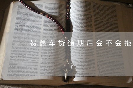 易鑫车贷逾期后会不会拖车 易鑫车贷逾期后会不会拖车