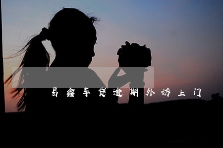 易鑫车贷逾期外访上门 易鑫车贷逾期外访上门