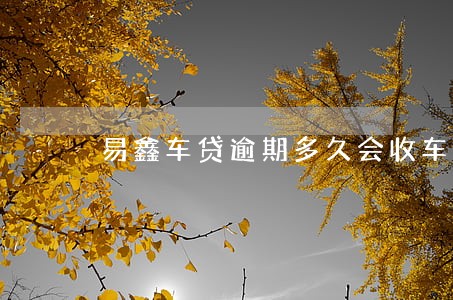 易鑫车贷逾期多久会收车 易鑫车贷逾期多久会收车
