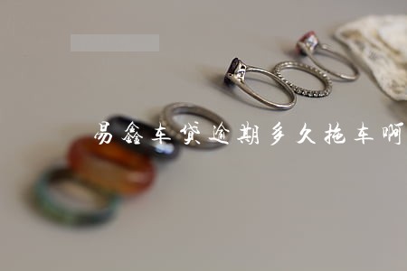 易鑫车贷逾期多久拖车啊 易鑫车贷逾期多久拖车啊
