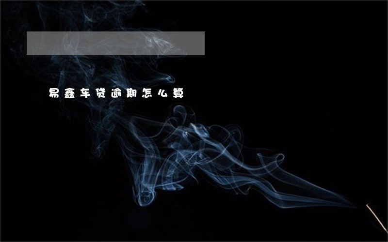 易鑫车贷逾期怎么算 易鑫车贷逾期怎么算