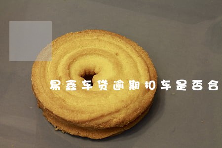 易鑫车贷逾期扣车是否合法