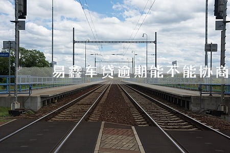 易鑫车贷逾期能不能协商 易鑫车贷逾期能不能协商