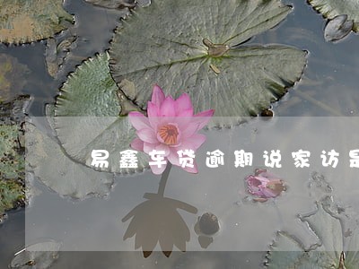 易鑫车贷逾期说家访是真的吗 易鑫车贷逾期说家访是真的吗