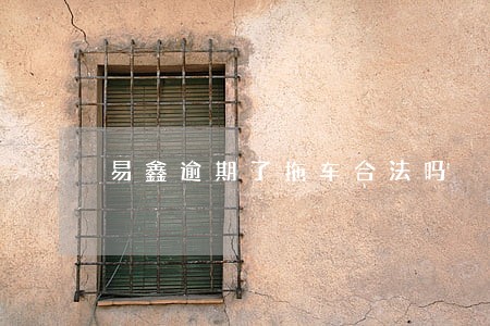 易鑫逾期了拖车合法吗 易鑫逾期了拖车合法吗