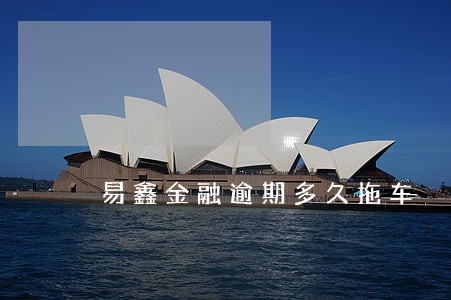 易鑫金融逾期多久拖车 易鑫金融逾期多久拖车