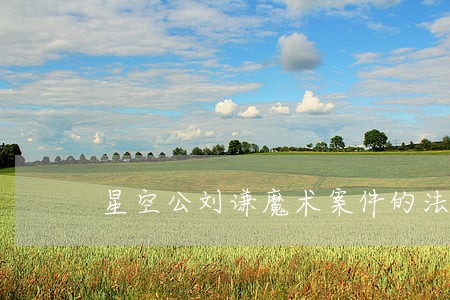 星空公刘谦魔术案件的法律关系 星空公刘谦魔术案件的法律关系