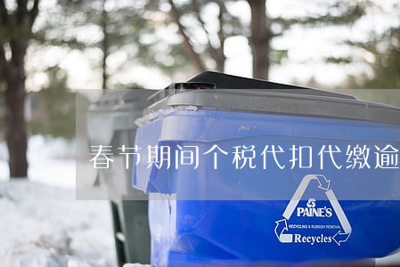 春节期间个税代扣代缴逾期 春节期间个税代扣代缴逾期