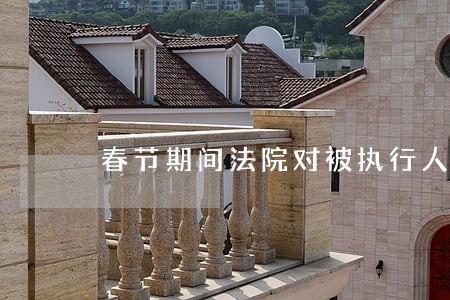 春节期间法院对被执行人会抓人吗 春节期间法院对被执行人会抓人吗