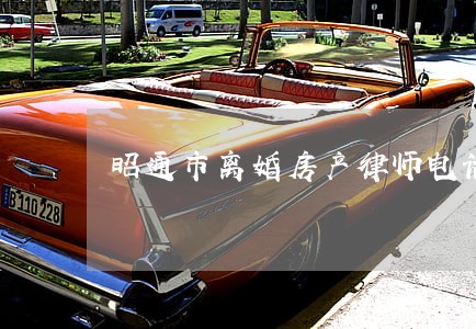 昭通市离婚房产律师电话 昭通市离婚房产律师电话