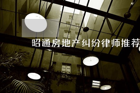 昭通房地产纠纷律师推荐 昭通房地产纠纷律师推荐