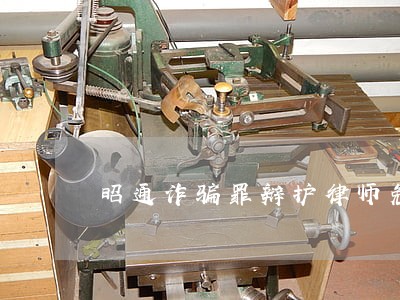 昭通诈骗罪辩护律师免费法律咨询 昭通诈骗罪辩护律师免费法律咨询