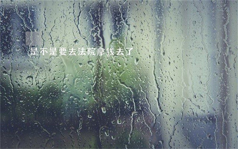 是不是要去法院拿钱去了 是不是要去法院拿钱去了