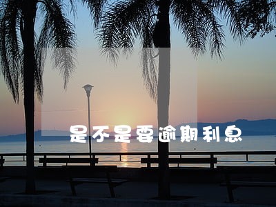 是不是要逾期利息 是不是要逾期利息