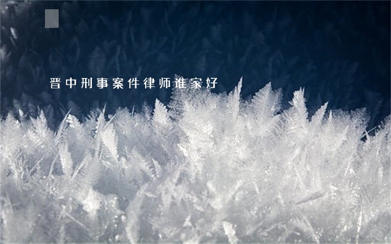 晋中刑事案件律师谁家好 晋中刑事案件律师谁家好