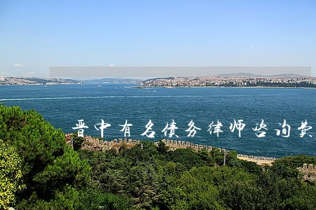 晋中有名债务律师咨询费多少 晋中有名债务律师咨询费多少
