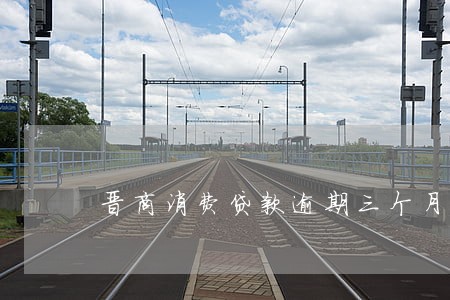 晋商消费贷款逾期三个月 晋商消费贷款逾期三个月