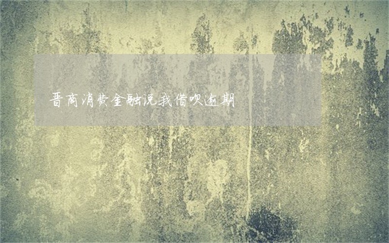 晋商消费金融说我借呗逾期 晋商消费金融说我借呗逾期