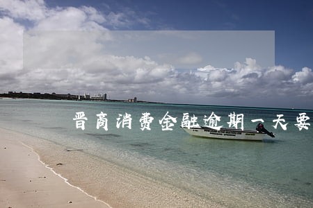 晋商消费金融逾期一天要紧吗 晋商消费金融逾期一天要紧吗