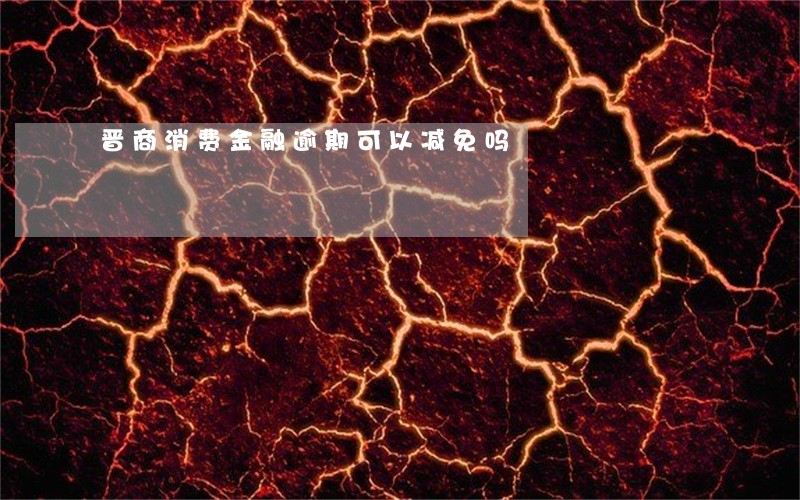 晋商消费金融逾期可以减免吗 晋商消费金融逾期可以减免吗