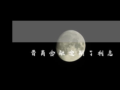 晋商金融逾期了利息 晋商金融逾期了利息