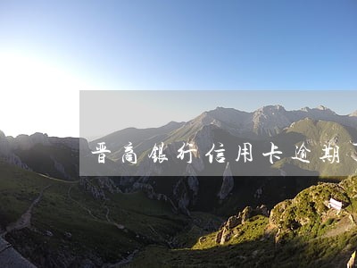 晋商银行信用卡逾期了怎么办 晋商银行信用卡逾期了怎么办